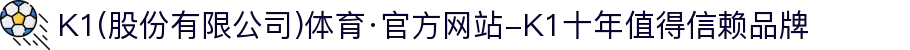 K1(股份有限公司)体育·官方网站-K1十年值得信赖品牌